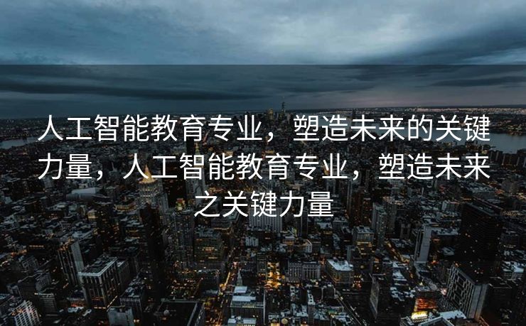 人工智能教育专业，塑造未来的关键力量，人工智能教育专业，塑造未来之关键力量