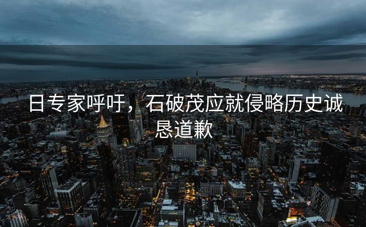 日专家呼吁，石破茂应就侵略历史诚恳道歉