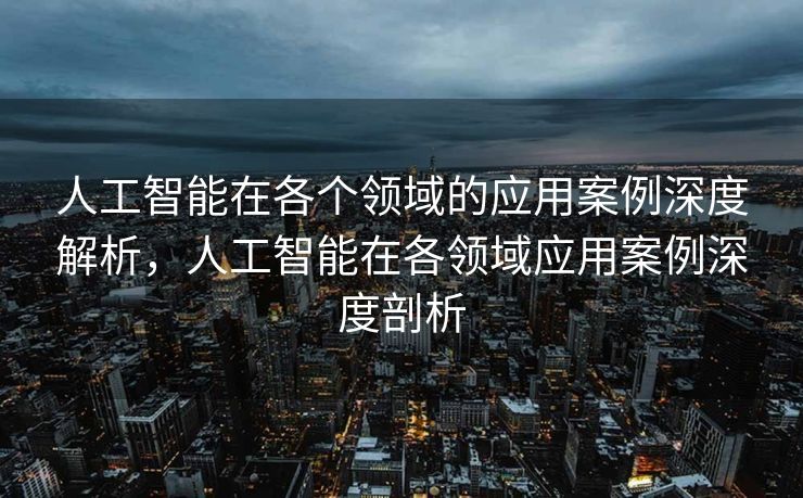 人工智能在各个领域的应用案例深度解析，人工智能在各领域应用案例深度剖析