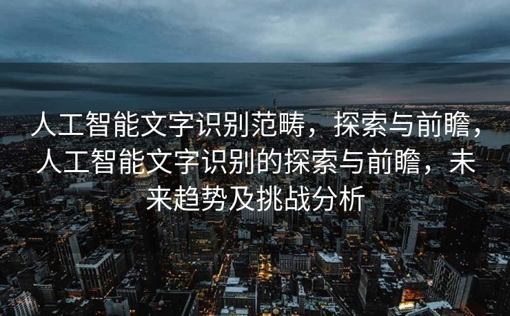 人工智能文字识别范畴，探索与前瞻，人工智能文字识别的探索与前瞻，未来趋势及挑战分析