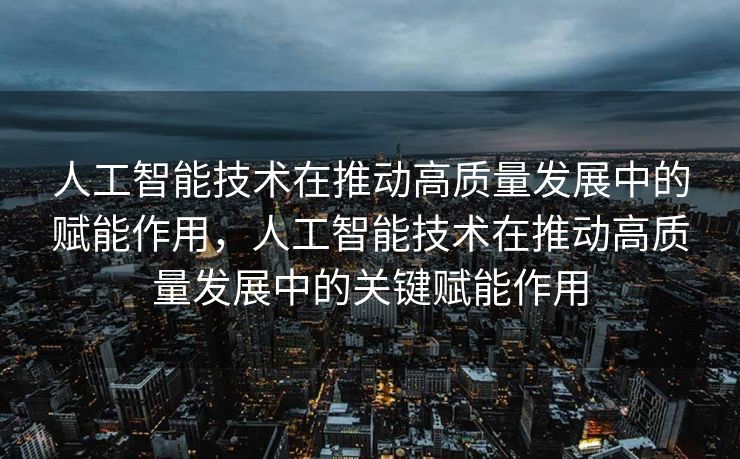 人工智能技术在推动高质量发展中的赋能作用，人工智能技术在推动高质量发展中的关键赋能作用