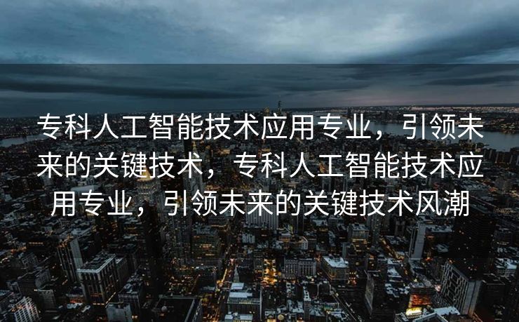 专科人工智能技术应用专业，引领未来的关键技术，专科人工智能技术应用专业，引领未来的关键技术风潮