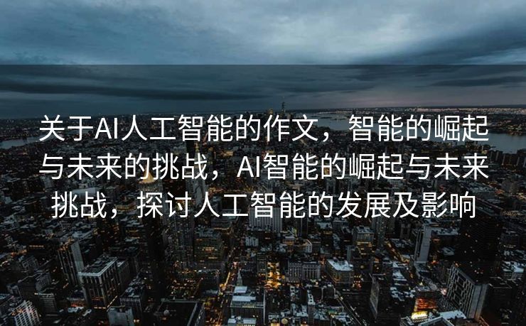 关于AI人工智能的作文，智能的崛起与未来的挑战，AI智能的崛起与未来挑战，探讨人工智能的发展及影响