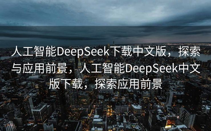 人工智能DeepSeek下载中文版，探索与应用前景，人工智能DeepSeek中文版下载，探索应用前景