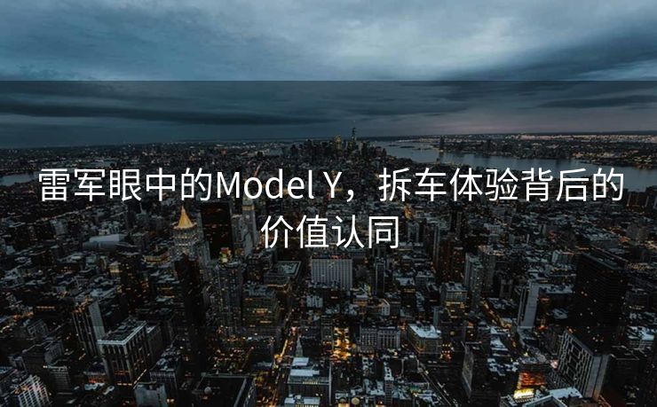 雷军眼中的Model Y，拆车体验背后的价值认同