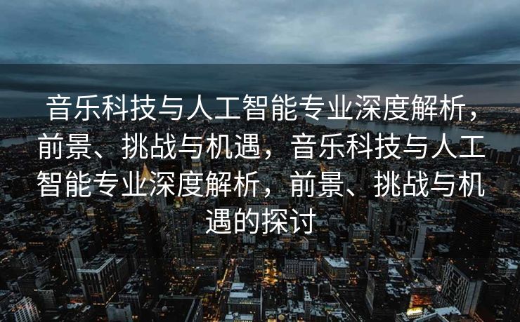 音乐科技与人工智能专业深度解析，前景、挑战与机遇，音乐科技与人工智能专业深度解析，前景、挑战与机遇的探讨