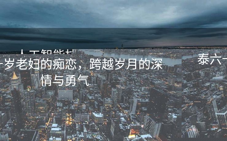 泰六十岁老妇的痴恋，跨越岁月的深情与勇气
