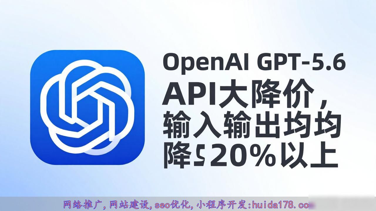 OpenAI GPT-5.6 API大降价，输入输出均降20%以上