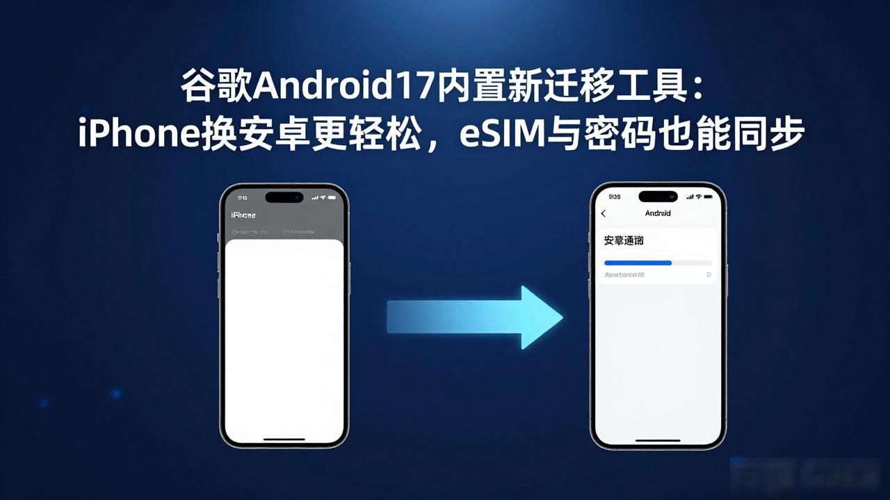 谷歌Android 17内置新迁移工具：iPhone换安卓更轻松，eSIM与密码也能同步